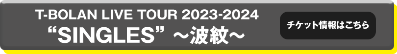 T-BOLAN LIVE TOUR 2023-2024 “SINGLES” ~波紋~ チケット情報はこちら